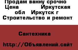 Продам ванну срочно › Цена ­ 3 000 - Иркутская обл., Иркутск г. Строительство и ремонт » Сантехника   